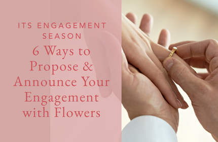 It's Engagement Season: 6 Ways to Proposal and Announce Your Engagement with Flowers